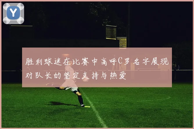 胜利球迷在比赛中高呼C罗名字展现对队长的坚定支持与热爱