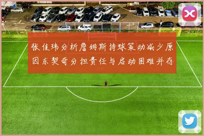 张佳玮分析詹姆斯持球策动减少原因东契奇分担责任与启动困难并存
