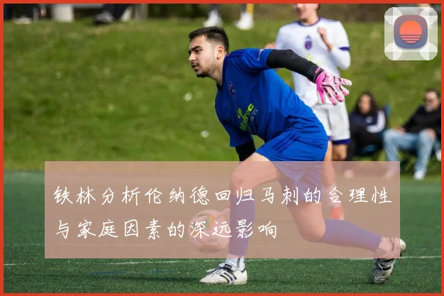铁林分析伦纳德回归马刺的合理性与家庭因素的深远影响