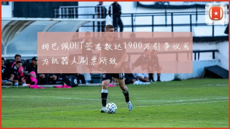 姆巴佩OUT签名数达1900万引争议或为机器人刷票所致