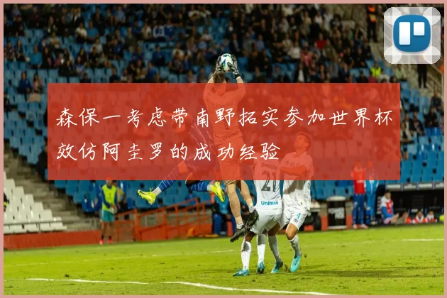 森保一考虑带南野拓实参加世界杯效仿阿圭罗的成功经验