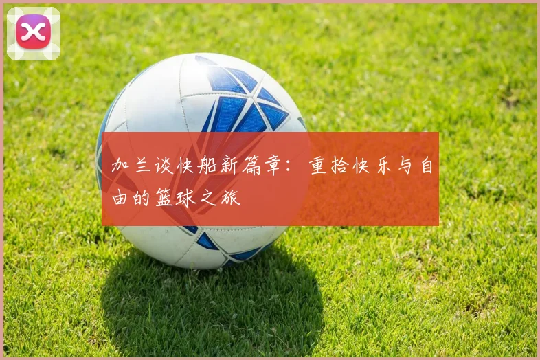 加兰谈快船新篇章：重拾快乐与自由的篮球之旅