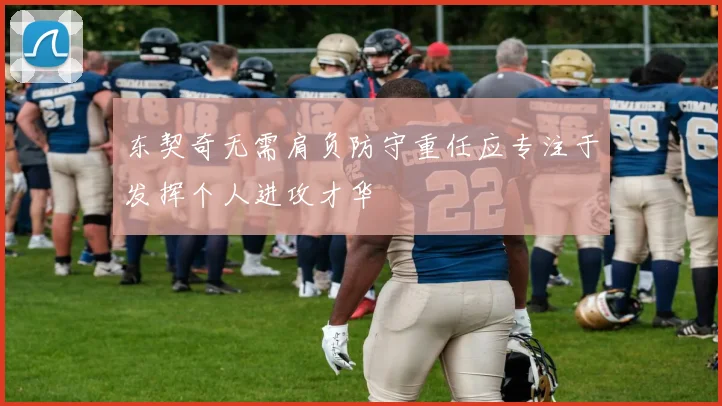 东契奇无需肩负防守重任应专注于发挥个人进攻才华