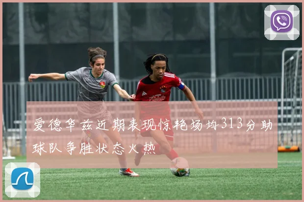 爱德华兹近期表现惊艳场均313分助球队争胜状态火热