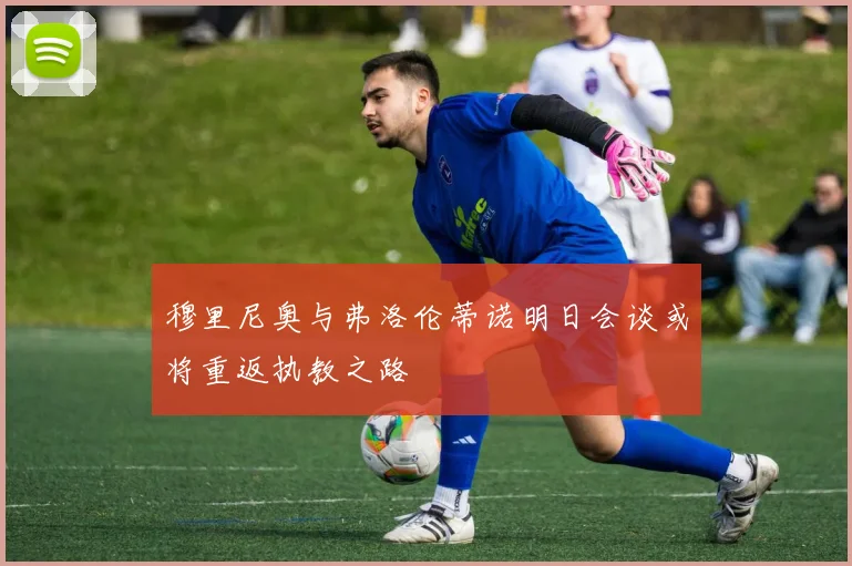 穆里尼奥与弗洛伦蒂诺明日会谈或将重返执教之路