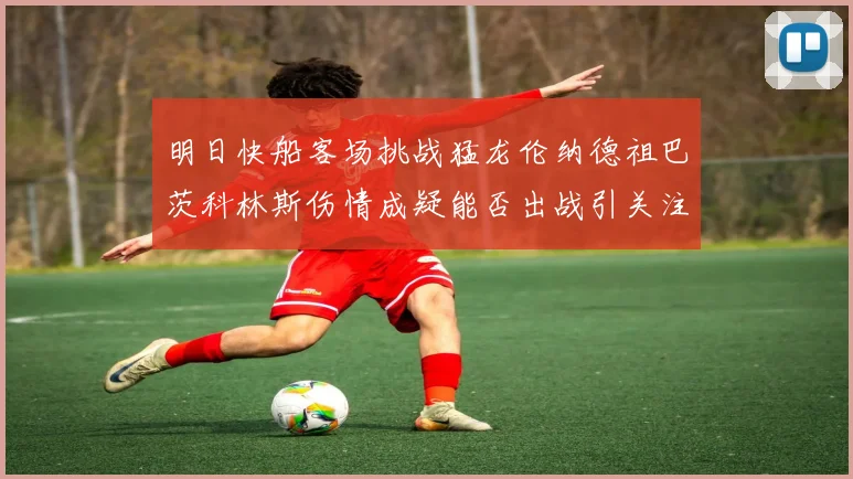 明日快船客场挑战猛龙伦纳德祖巴茨科林斯伤情成疑能否出战引关注