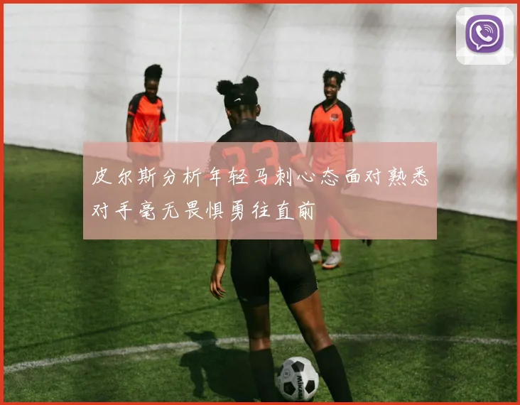 皮尔斯分析年轻马刺心态面对熟悉对手毫无畏惧勇往直前