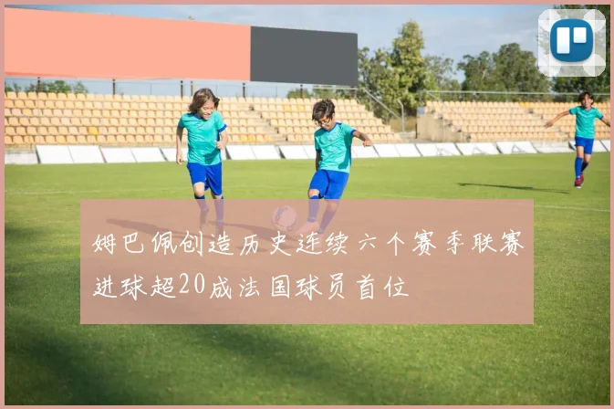 姆巴佩创造历史连续六个赛季联赛进球超20成法国球员首位