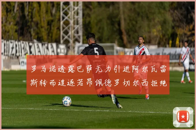 罗马诺透露巴萨无力引进阿尔瓦雷斯转而追逐若昂佩德罗切尔西拒绝放人