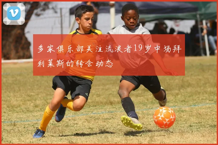 多家俱乐部关注流浪者19岁中场拜利莱斯的转会动态