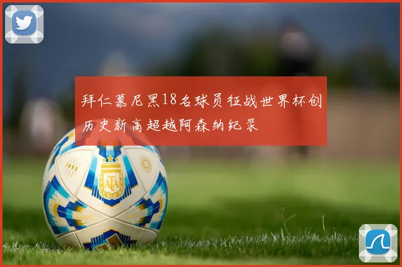 拜仁慕尼黑18名球员征战世界杯创历史新高超越阿森纳纪录