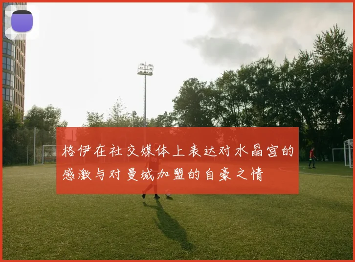 格伊在社交媒体上表达对水晶宫的感激与对曼城加盟的自豪之情