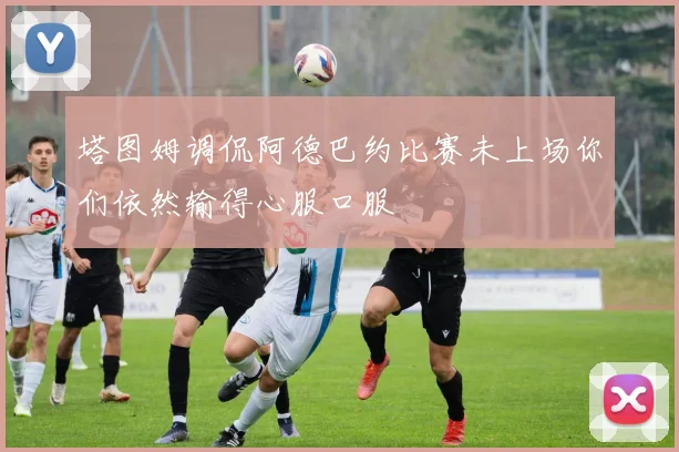 塔图姆调侃阿德巴约比赛未上场你们依然输得心服口服